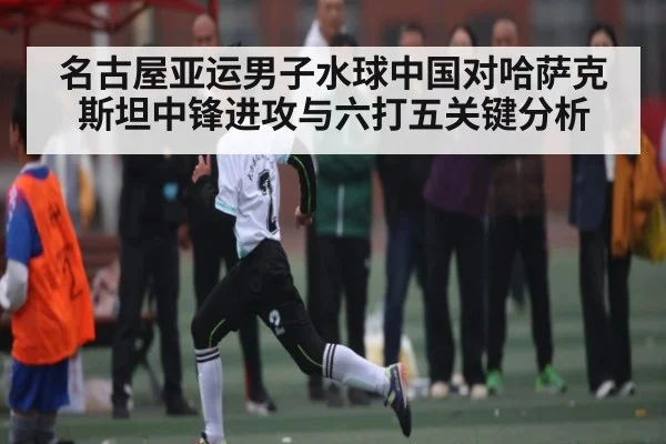 名古屋亚运男子水球中国对哈萨克斯坦中锋进攻与六打五关键分析