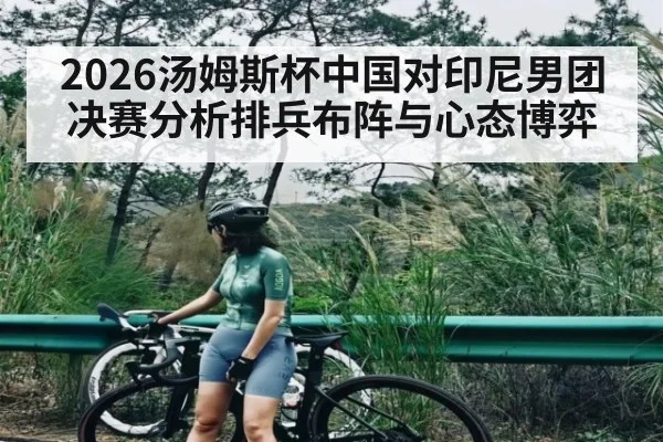 2026汤姆斯杯中国对印尼男团决赛分析排兵布阵与心态博弈