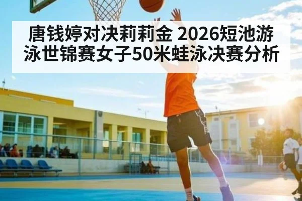 唐钱婷对决莉莉金 2026短池游泳世锦赛女子50米蛙泳决赛分析